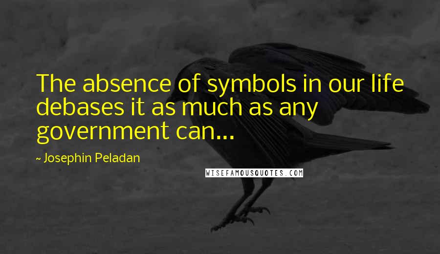 Josephin Peladan Quotes: The absence of symbols in our life debases it as much as any government can...