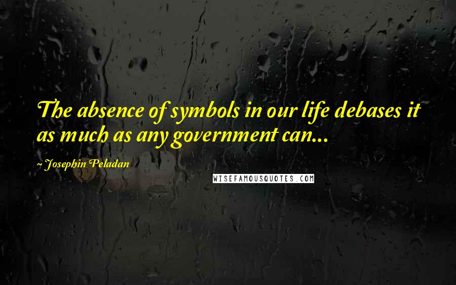Josephin Peladan Quotes: The absence of symbols in our life debases it as much as any government can...