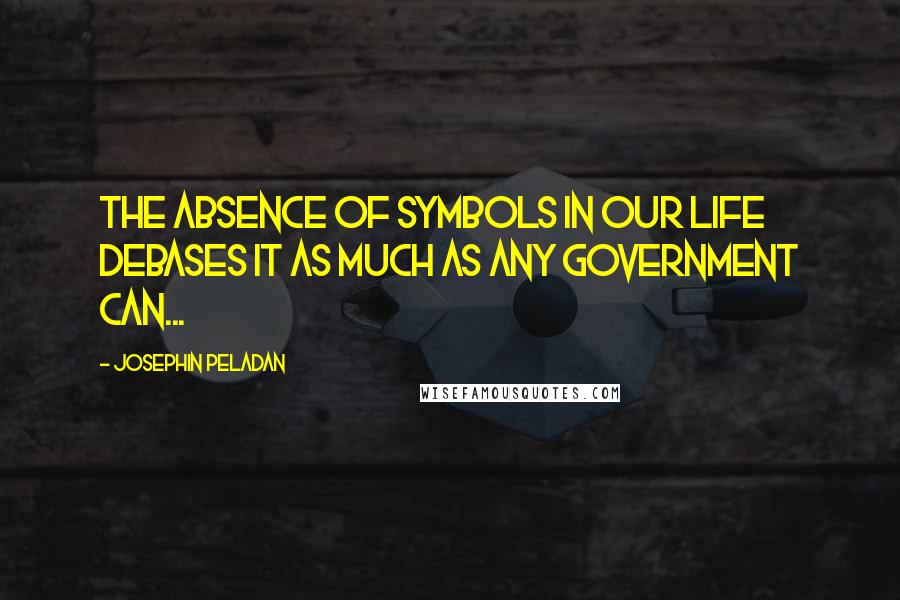 Josephin Peladan Quotes: The absence of symbols in our life debases it as much as any government can...