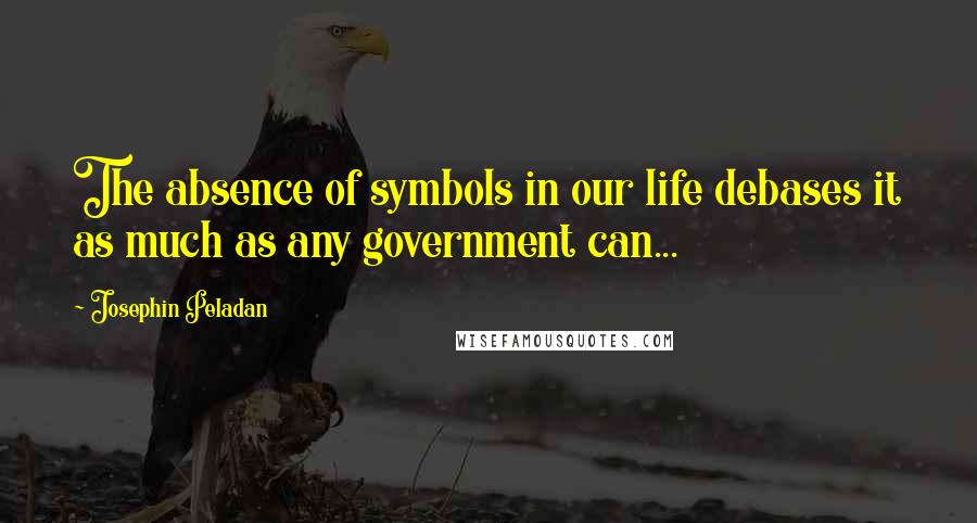Josephin Peladan Quotes: The absence of symbols in our life debases it as much as any government can...