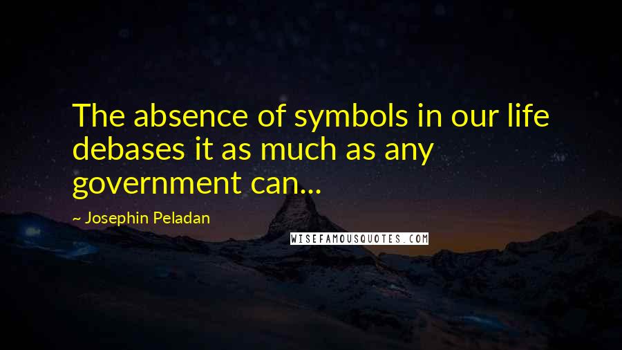 Josephin Peladan Quotes: The absence of symbols in our life debases it as much as any government can...