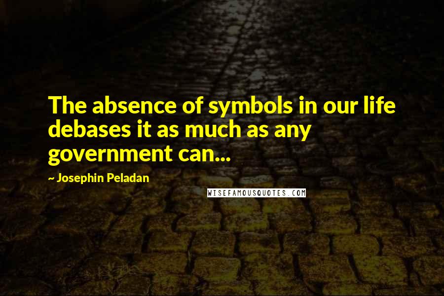 Josephin Peladan Quotes: The absence of symbols in our life debases it as much as any government can...