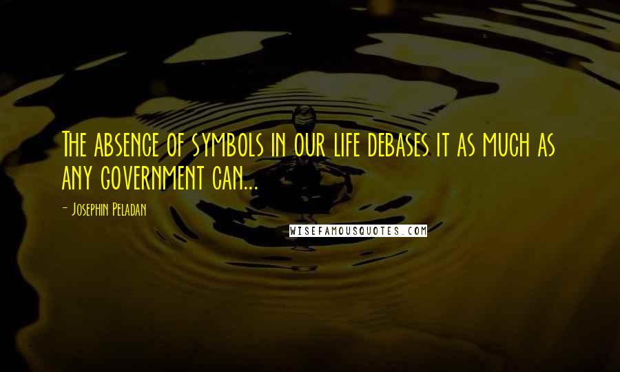 Josephin Peladan Quotes: The absence of symbols in our life debases it as much as any government can...