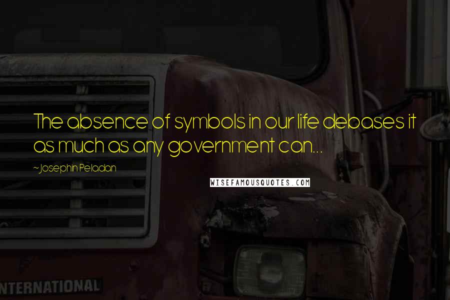 Josephin Peladan Quotes: The absence of symbols in our life debases it as much as any government can...