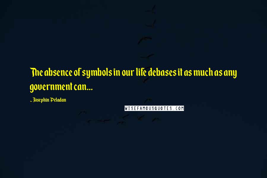 Josephin Peladan Quotes: The absence of symbols in our life debases it as much as any government can...