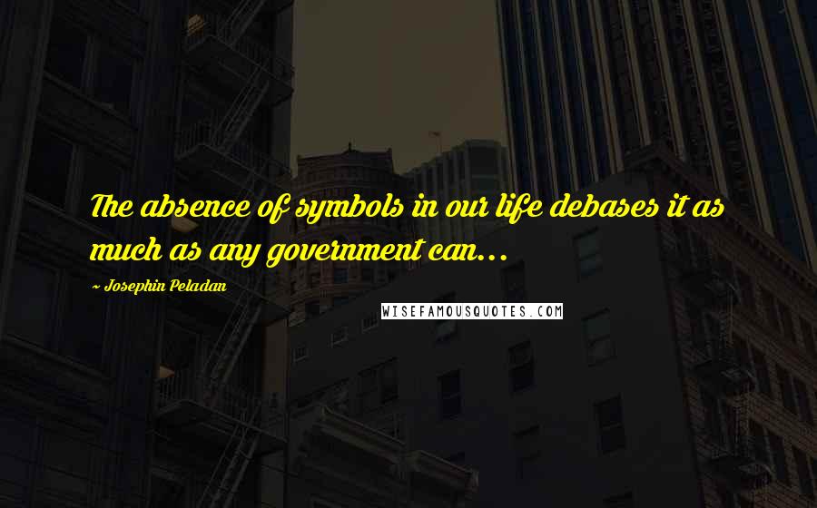 Josephin Peladan Quotes: The absence of symbols in our life debases it as much as any government can...