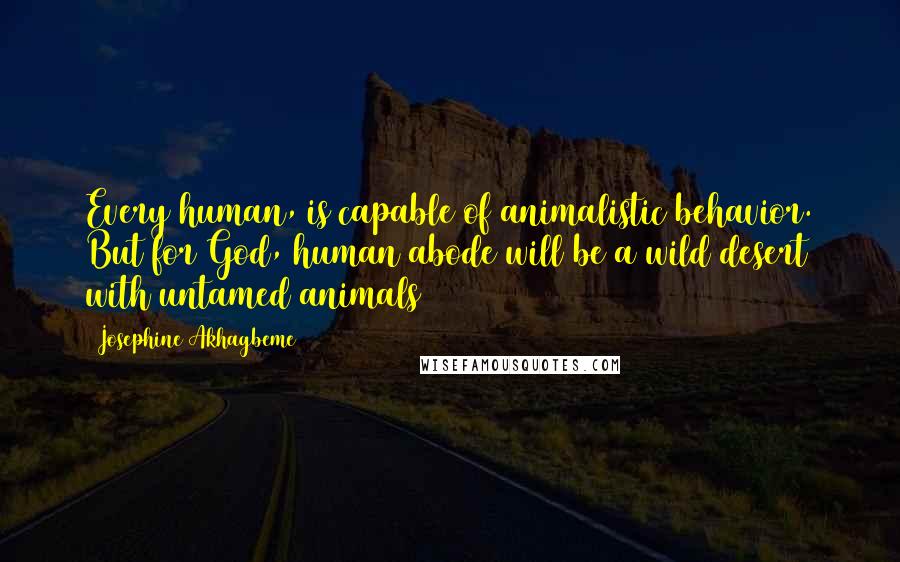 Josephine Akhagbeme Quotes: Every human, is capable of animalistic behavior. But for God, human abode will be a wild desert with untamed animals