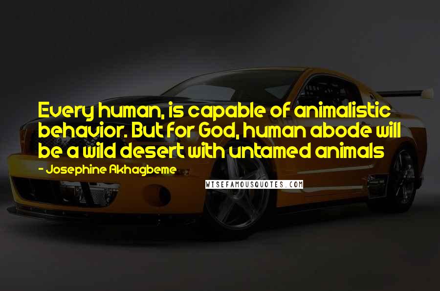 Josephine Akhagbeme Quotes: Every human, is capable of animalistic behavior. But for God, human abode will be a wild desert with untamed animals