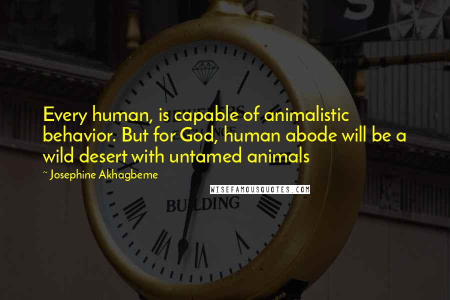 Josephine Akhagbeme Quotes: Every human, is capable of animalistic behavior. But for God, human abode will be a wild desert with untamed animals