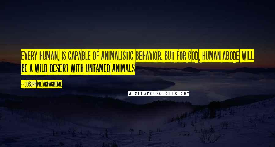 Josephine Akhagbeme Quotes: Every human, is capable of animalistic behavior. But for God, human abode will be a wild desert with untamed animals