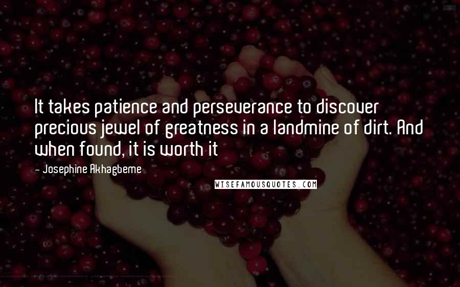 Josephine Akhagbeme Quotes: It takes patience and perseverance to discover precious jewel of greatness in a landmine of dirt. And when found, it is worth it