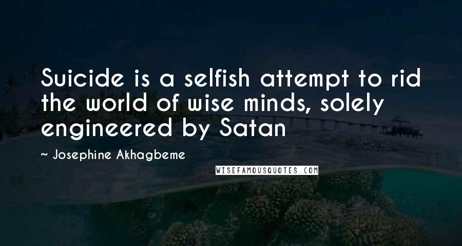 Josephine Akhagbeme Quotes: Suicide is a selfish attempt to rid the world of wise minds, solely engineered by Satan
