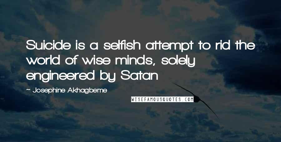 Josephine Akhagbeme Quotes: Suicide is a selfish attempt to rid the world of wise minds, solely engineered by Satan