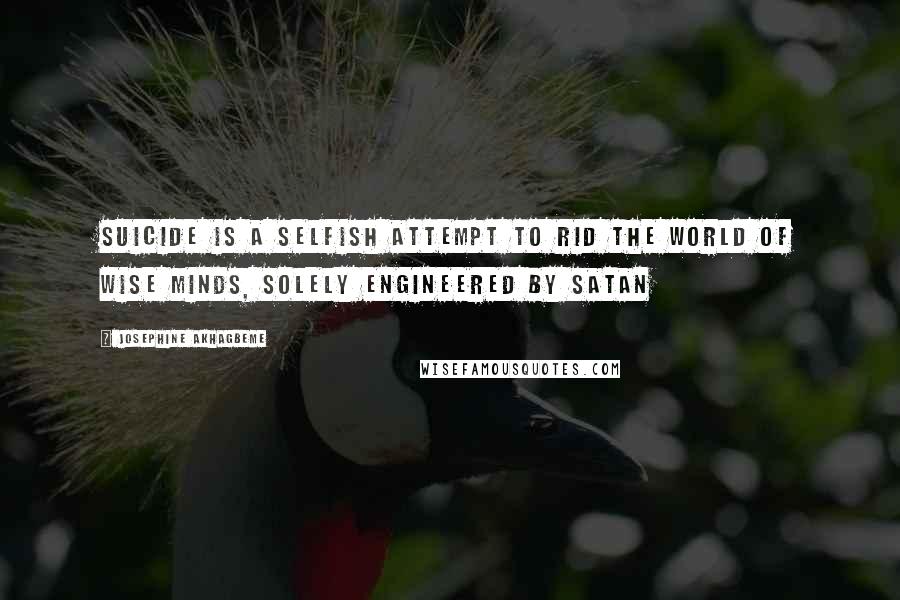 Josephine Akhagbeme Quotes: Suicide is a selfish attempt to rid the world of wise minds, solely engineered by Satan