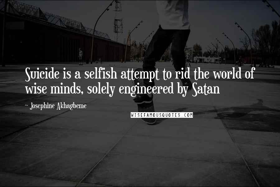 Josephine Akhagbeme Quotes: Suicide is a selfish attempt to rid the world of wise minds, solely engineered by Satan