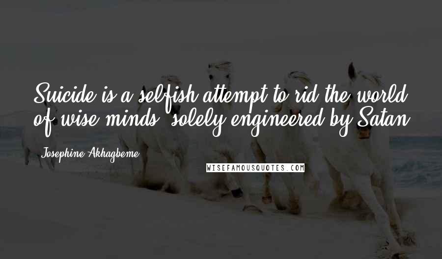 Josephine Akhagbeme Quotes: Suicide is a selfish attempt to rid the world of wise minds, solely engineered by Satan
