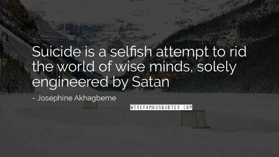Josephine Akhagbeme Quotes: Suicide is a selfish attempt to rid the world of wise minds, solely engineered by Satan