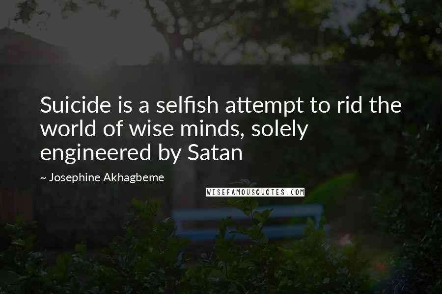 Josephine Akhagbeme Quotes: Suicide is a selfish attempt to rid the world of wise minds, solely engineered by Satan