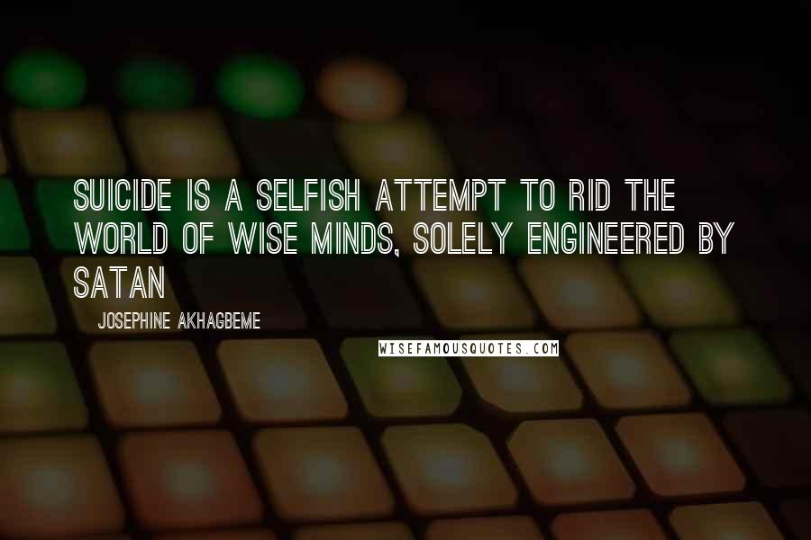 Josephine Akhagbeme Quotes: Suicide is a selfish attempt to rid the world of wise minds, solely engineered by Satan