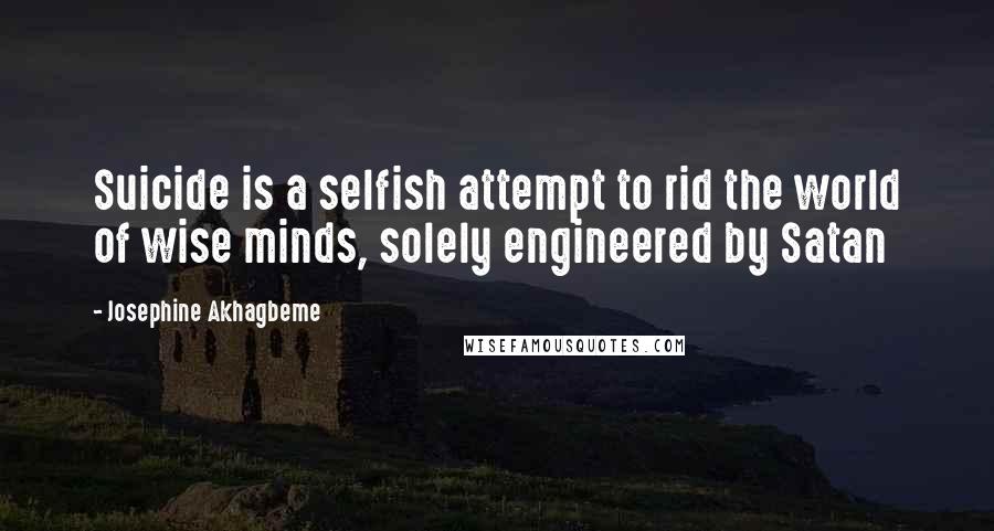 Josephine Akhagbeme Quotes: Suicide is a selfish attempt to rid the world of wise minds, solely engineered by Satan