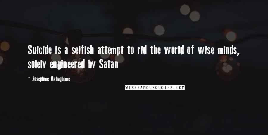 Josephine Akhagbeme Quotes: Suicide is a selfish attempt to rid the world of wise minds, solely engineered by Satan