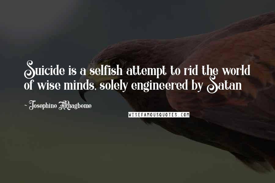 Josephine Akhagbeme Quotes: Suicide is a selfish attempt to rid the world of wise minds, solely engineered by Satan