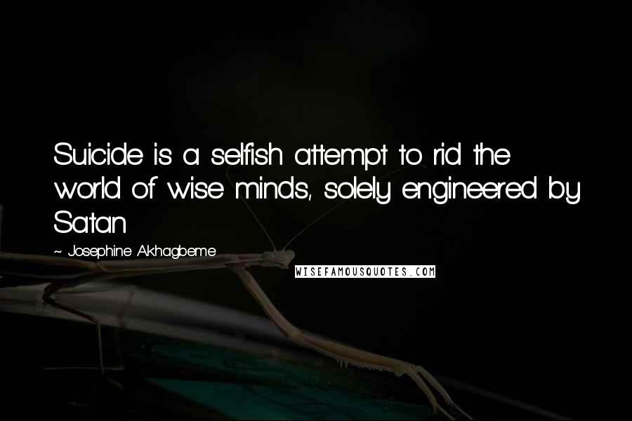 Josephine Akhagbeme Quotes: Suicide is a selfish attempt to rid the world of wise minds, solely engineered by Satan