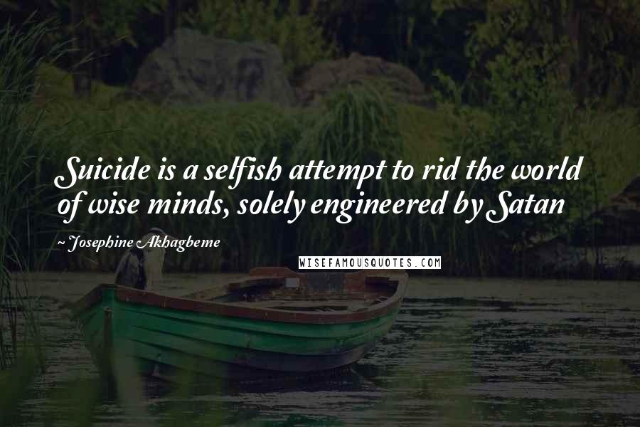 Josephine Akhagbeme Quotes: Suicide is a selfish attempt to rid the world of wise minds, solely engineered by Satan