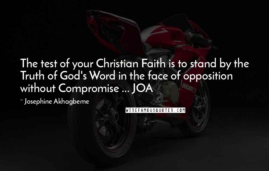 Josephine Akhagbeme Quotes: The test of your Christian Faith is to stand by the Truth of God's Word in the face of opposition without Compromise ... JOA