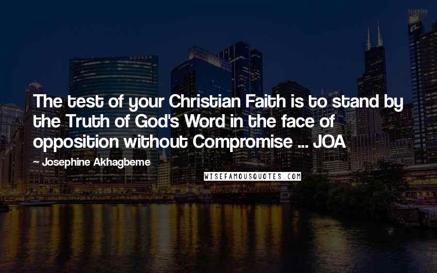 Josephine Akhagbeme Quotes: The test of your Christian Faith is to stand by the Truth of God's Word in the face of opposition without Compromise ... JOA