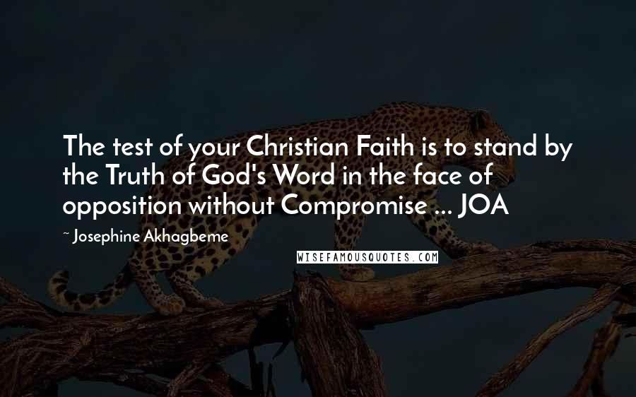 Josephine Akhagbeme Quotes: The test of your Christian Faith is to stand by the Truth of God's Word in the face of opposition without Compromise ... JOA