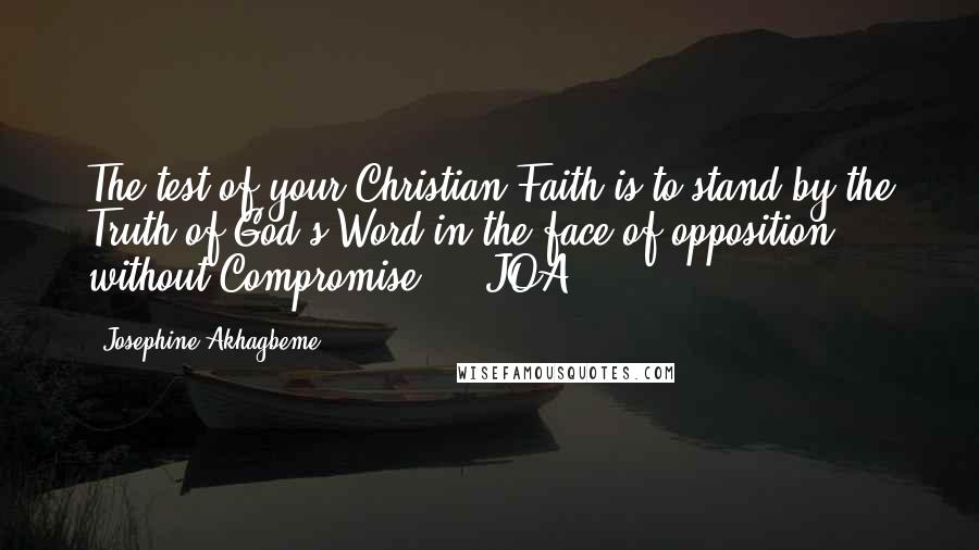 Josephine Akhagbeme Quotes: The test of your Christian Faith is to stand by the Truth of God's Word in the face of opposition without Compromise ... JOA