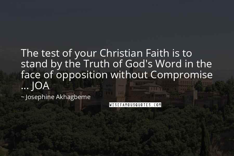 Josephine Akhagbeme Quotes: The test of your Christian Faith is to stand by the Truth of God's Word in the face of opposition without Compromise ... JOA