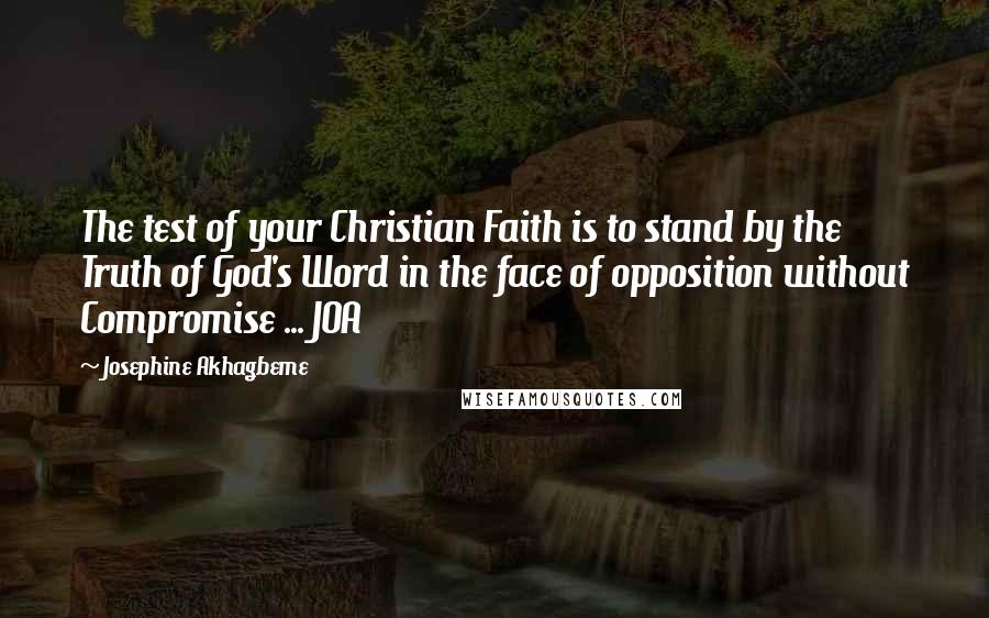 Josephine Akhagbeme Quotes: The test of your Christian Faith is to stand by the Truth of God's Word in the face of opposition without Compromise ... JOA