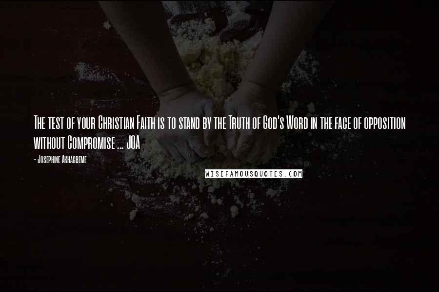 Josephine Akhagbeme Quotes: The test of your Christian Faith is to stand by the Truth of God's Word in the face of opposition without Compromise ... JOA