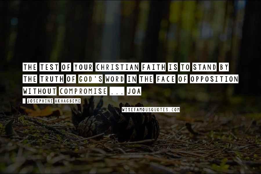 Josephine Akhagbeme Quotes: The test of your Christian Faith is to stand by the Truth of God's Word in the face of opposition without Compromise ... JOA