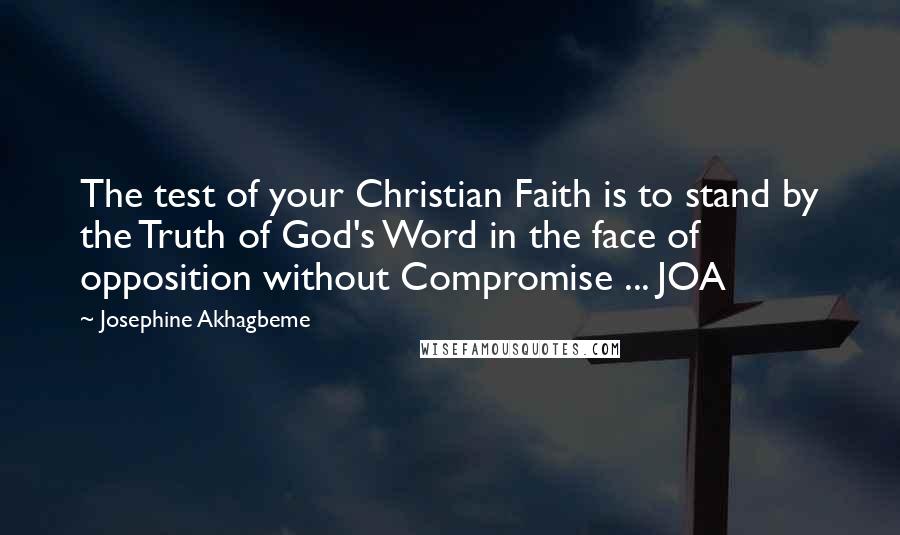 Josephine Akhagbeme Quotes: The test of your Christian Faith is to stand by the Truth of God's Word in the face of opposition without Compromise ... JOA