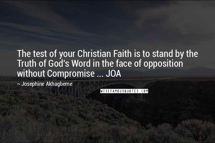 Josephine Akhagbeme Quotes: The test of your Christian Faith is to stand by the Truth of God's Word in the face of opposition without Compromise ... JOA