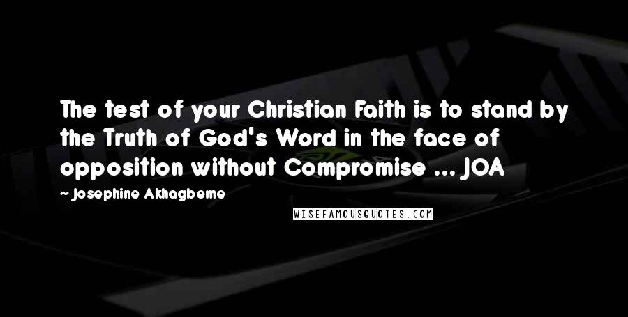 Josephine Akhagbeme Quotes: The test of your Christian Faith is to stand by the Truth of God's Word in the face of opposition without Compromise ... JOA