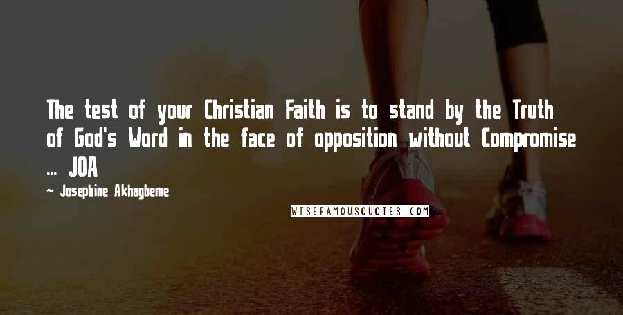 Josephine Akhagbeme Quotes: The test of your Christian Faith is to stand by the Truth of God's Word in the face of opposition without Compromise ... JOA