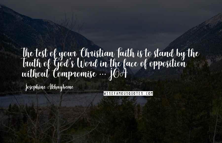 Josephine Akhagbeme Quotes: The test of your Christian Faith is to stand by the Truth of God's Word in the face of opposition without Compromise ... JOA