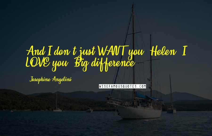 Josephine Angelini Quotes: And I don't just WANT you, Helen. I LOVE you. Big difference.