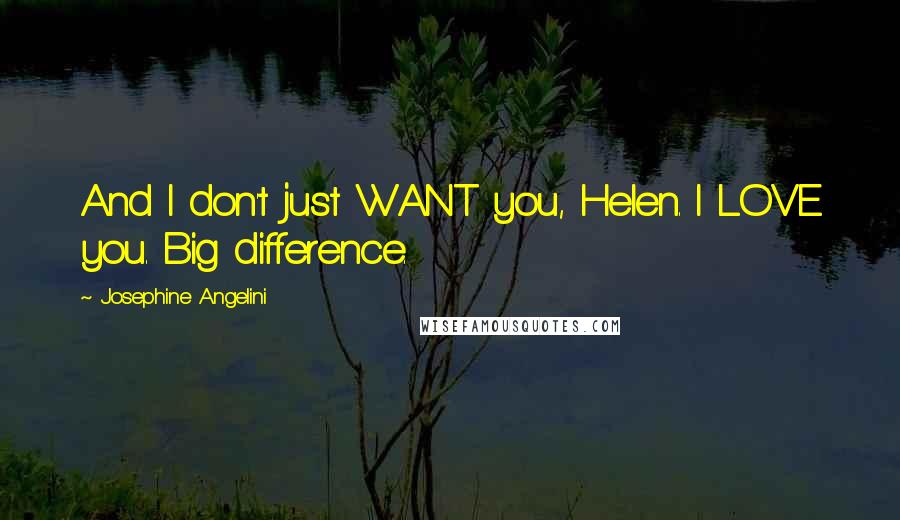 Josephine Angelini Quotes: And I don't just WANT you, Helen. I LOVE you. Big difference.