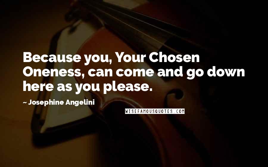 Josephine Angelini Quotes: Because you, Your Chosen Oneness, can come and go down here as you please.