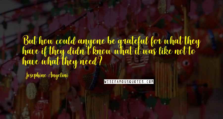 Josephine Angelini Quotes: But how could anyone be grateful for what they have if they didn't know what it was like not to have what they need?