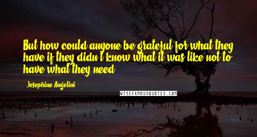 Josephine Angelini Quotes: But how could anyone be grateful for what they have if they didn't know what it was like not to have what they need?