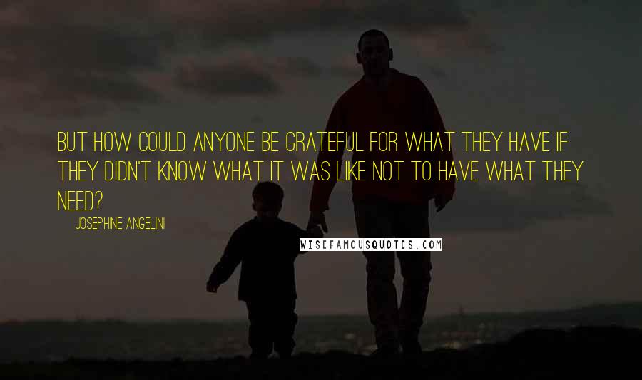 Josephine Angelini Quotes: But how could anyone be grateful for what they have if they didn't know what it was like not to have what they need?