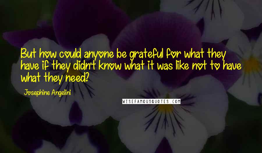 Josephine Angelini Quotes: But how could anyone be grateful for what they have if they didn't know what it was like not to have what they need?