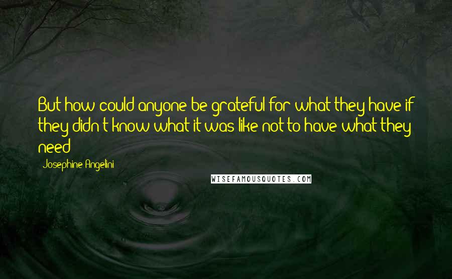 Josephine Angelini Quotes: But how could anyone be grateful for what they have if they didn't know what it was like not to have what they need?