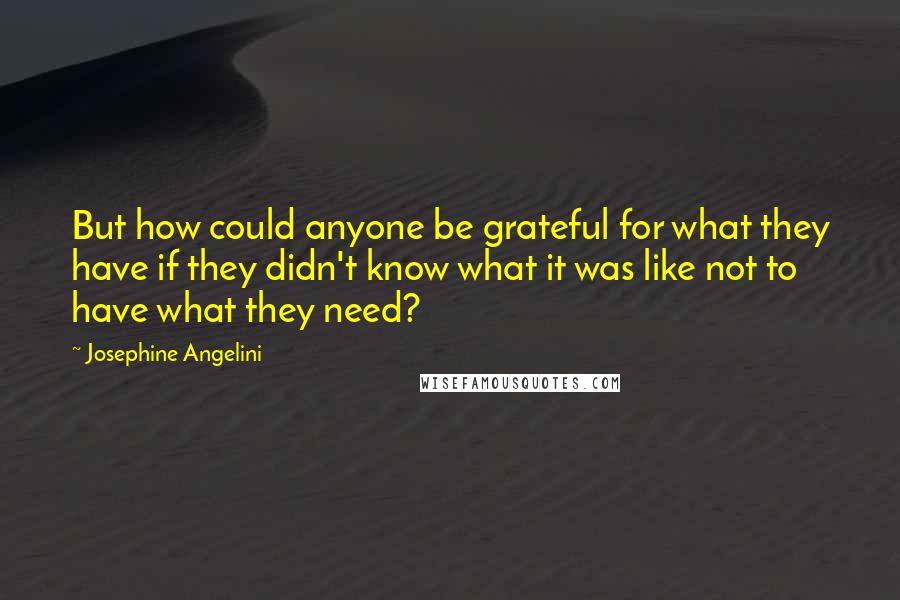 Josephine Angelini Quotes: But how could anyone be grateful for what they have if they didn't know what it was like not to have what they need?